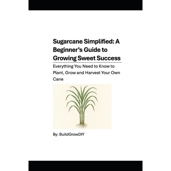 Sugarcane Simplified: A Beginner's Guide to Growing Sweet Success: Everything You Need to Know to Plant, Grow and Harves, (Paperback)