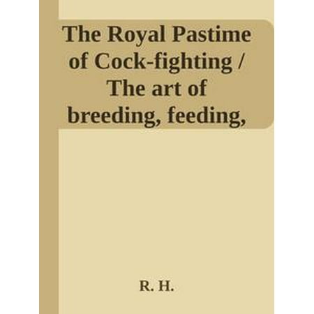 The Royal Pastime of Cock-fighting / The art of breeding, feeding, fighting, and curing cocks of the game - (The Best Fighting Rooster Breed)