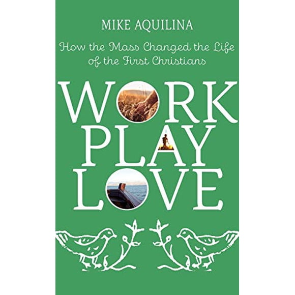 Work Play Love: How the Mass Changed the Life of the First Christians (Volume 1)