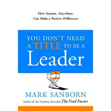 You Don't Need a Title to Be a Leader: How Anyone, Anywhere, Can Make a Positive Difference