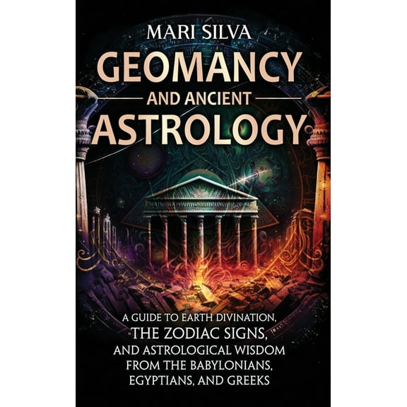 Geomancy and Ancient Astrology: A Guide to Earth Divination, the Zodiac Signs, and Astrological Wisdom from the Babyloni, (Hardcover)
