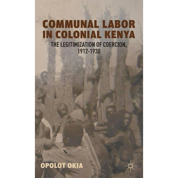 Communal Labor in Colonial Kenya: The Legitimization of Coercion, 1912-1930, (Hardcover)