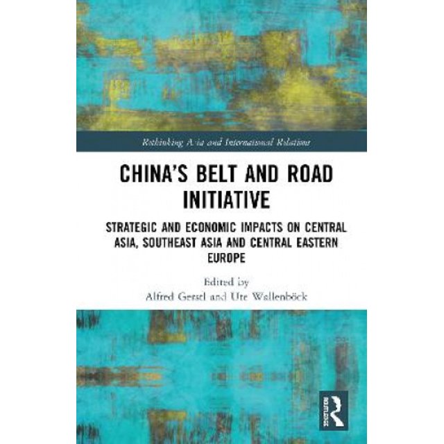 China's Belt and Road Initiative: Strategic and Economic Impacts on Central Asia, Southeast Asia, and Central Eastern Europe (Rethinking Asia and International Relations)