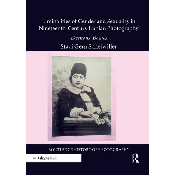 Routledge History of Photography Liminalities of Gender and Sexuality in Nineteenth-Century Iranian Photography: Desirous Bodies, (Paperback)