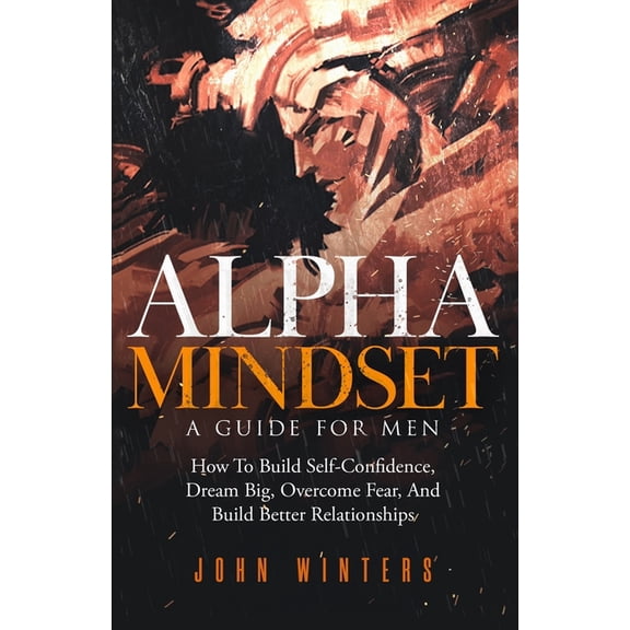 Books for Men Self Help Alpha Mindset -A Guide For Men: How To Build Self-Confidence, Dream Big, Overcome Fear, And Build Better Relationships, Book 5, (Paperback)