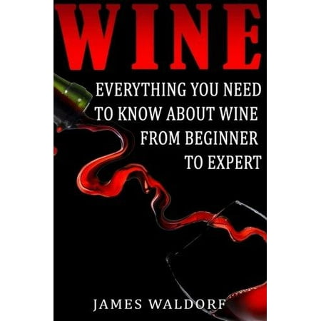 Everything Wine Book - Wine : Everything You Need to about Wine from Beginner to Expert