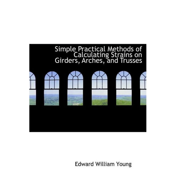 Simple Practical Methods of Calculating Strains on Girders, Arches, and Trusses (Hardcover)