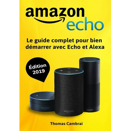 Amazon Echo : Le guide complet pour bien démarrer avec Echo et Alexa - Édition 2019 -