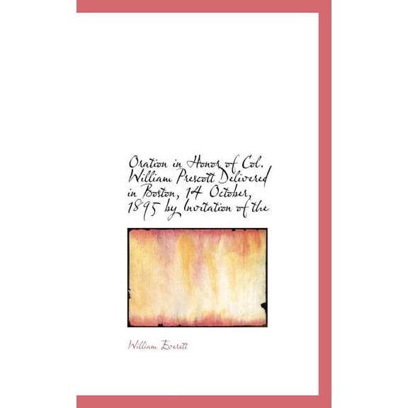 Oration in Honor of Col. William Prescott Delivered in Boston, 14 October, 1895 by Invitation of the (Paperback)