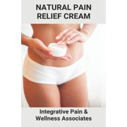 Natural Pain Relief Cream : Integrative Pain & Wellness Associates: Natural Anti-Inflammatory For Back Pain (Paperback)