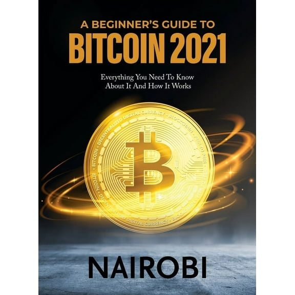 A Beginner's Guide to Bitcoin 2021: Everything You Need To Know About It And How It Works, (Hardcover)