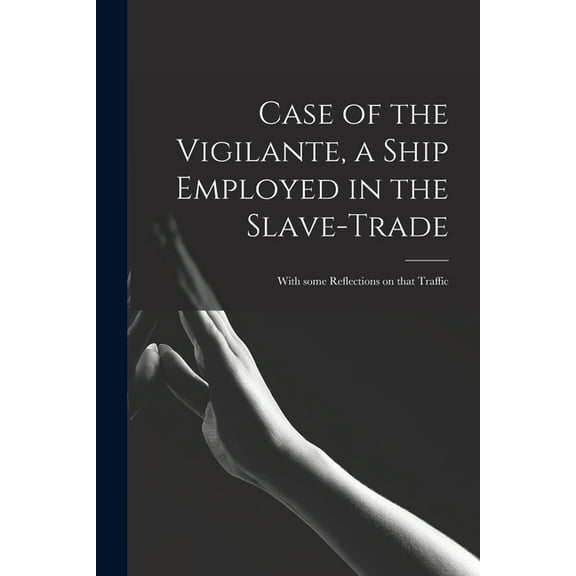 Case of the Vigilante, a Ship Employed in the Slave-trade : With Some Reflections on That Traffic (Paperback)