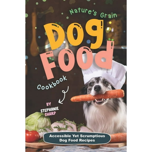 Nature's Grain Dog Food Cookbook : Accessible Yet Scrumptious Dog Food Recipes (Paperback)