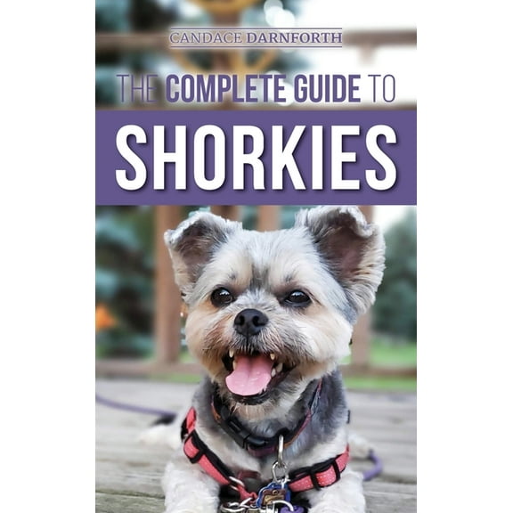 The Complete Guide to Shorkies: Preparing for, Choosing, Training, Feeding, Exercising, Socializing, and Loving Your New, (Hardcover)