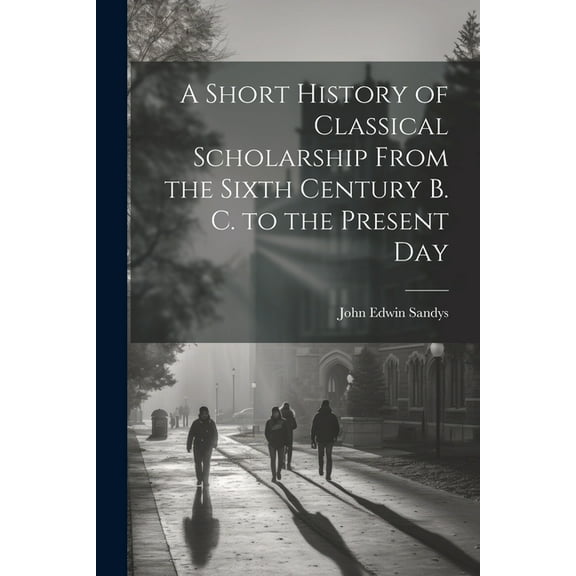 A Short History of Classical Scholarship From the Sixth Century B. C. to the Present Day, (Paperback)