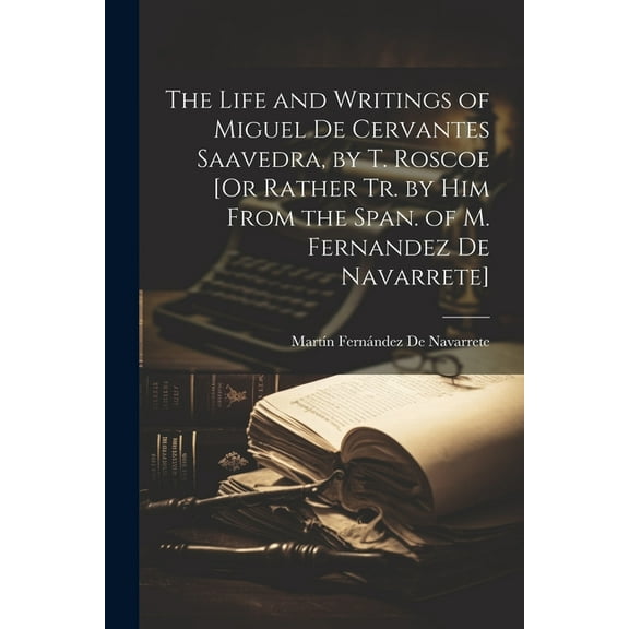 The Life and Writings of Miguel De Cervantes Saavedra, by T. Roscoe [Or Rather Tr. by Him From the Span. of M. Fernandez De Navarrete] (Paperback)