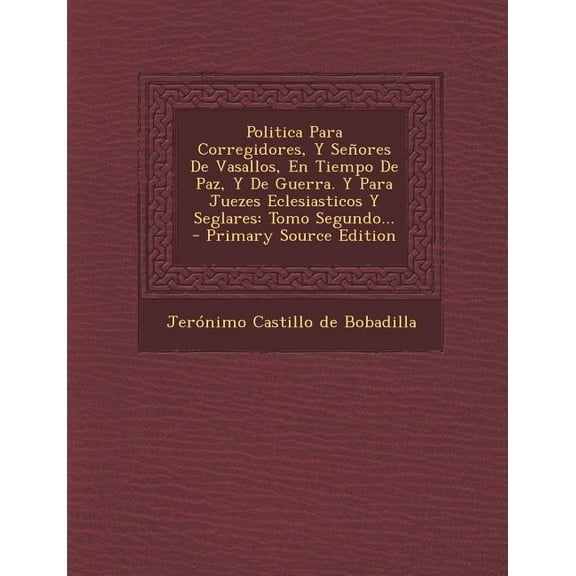 Politica Para Corregidores, Y Señores De Vasallos, En Tiempo De Paz, Y De Guerra. Y Para Juezes Eclesiasticos Y Seglares : Tomo Segundo... (Paperback)