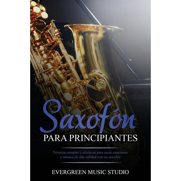 Saxofón para principiantes: Técnicas simples y efectivas para tocar canciones y música de alta calidad con un saxofón (Paperback)