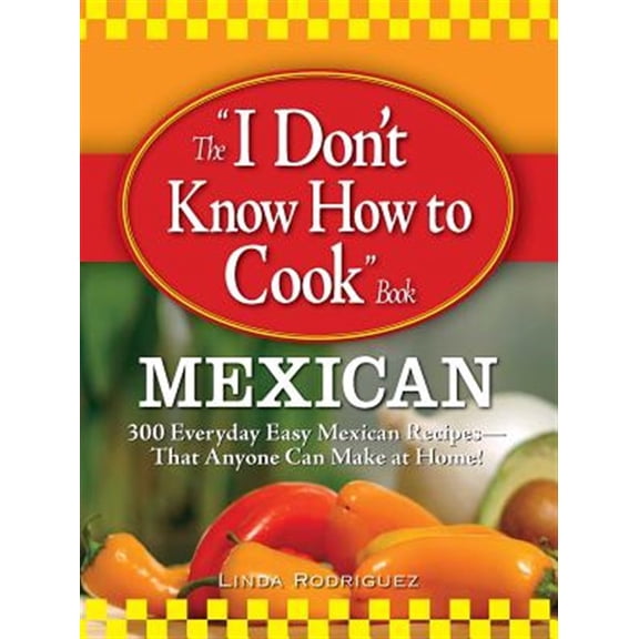Pre-Owned The I Don't Know How to Cook Book: Mexican: 300 Everyday Easy Mexican Recipes--That Anyone Can Make at Home! (Paperback) 1598696076 9781598696073