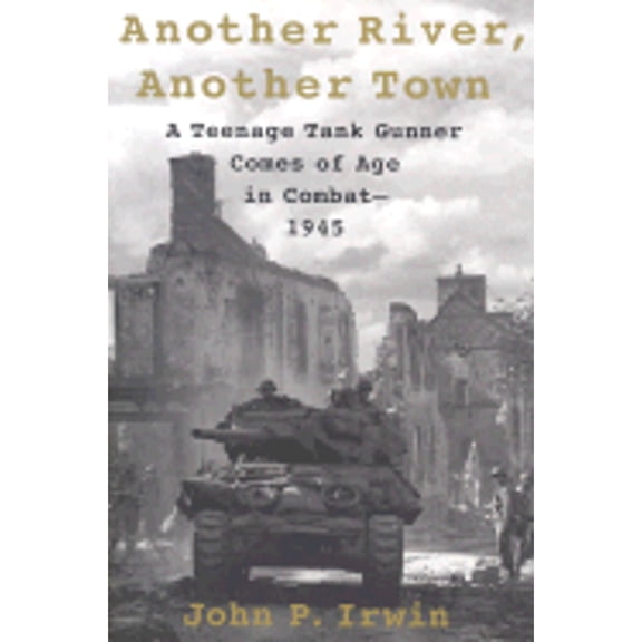 Pre-Owned Another River, Another Town: A Teenage Tank Gunner Comes of Age in Combat--1945 (Hardcover) by John P Irwin