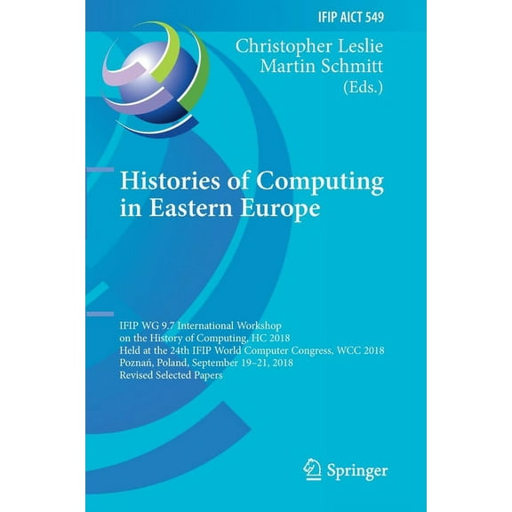 IFIP Advances in Information and Communi Histories of Computing in Eastern Europe: Ifip Wg 9.7 International Workshop on the History of Computing, Hc 2018, Held , Book 549, (Paperback)