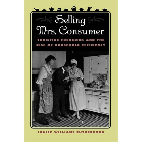 Selling Mrs. Consumer: Christine Frederick & the Rise of Household Efficiency, (Paperback)