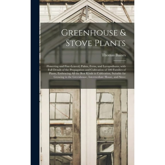 Greenhouse & Stove Plants; Flowering and Fine-leaved, Palms, Ferns, and Lycopodiums, With Full Details of the Propagation and Cultivation of 500 Families of Plants, Embracing All the Best Kinds in Cul