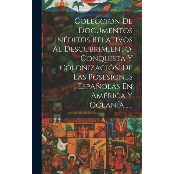 Colección De Documentos Inéditos Relativos Al Descubrimiento, Conquista Y Colonización De Las Posesiones Españolas En América Y Oceanía...... (Hardcover)