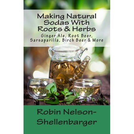 Making Natural Sodas with Roots & Herbs: Ginger Ale, Root Beer, Sarsaparilla, Birch Beer & More