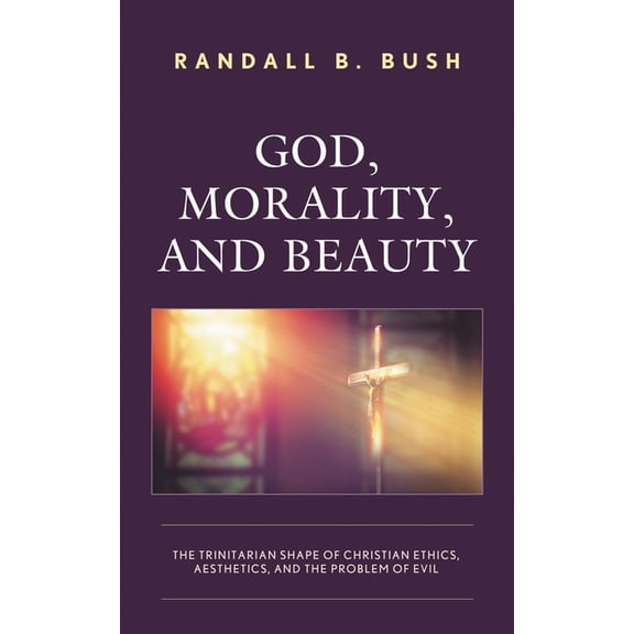 God, Morality, and Beauty: The Trinitarian Shape of Christian Ethics, Aesthetics, and the Problem of Evil, (Paperback)