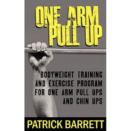 One Arm Pull Up : Bodyweight Training and Exercise Program for One Arm Pull Ups and Chin