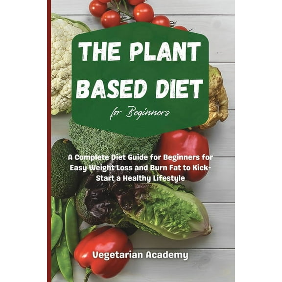The Plant Based Diet For Beginners: A Complete Diet Guide for Beginners for Easy Weight Loss and Burn Fat to Kick-Start , (Paperback)