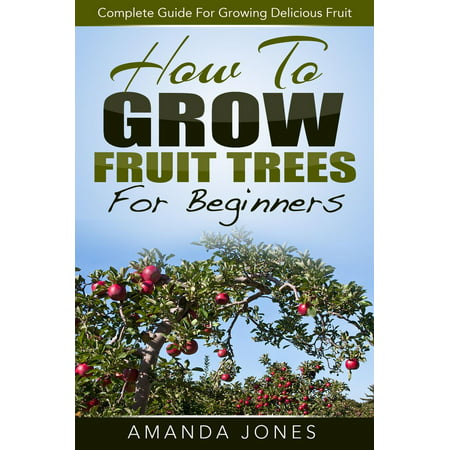 How To Grow Fruit Trees For Beginners: Complete Guide For Growing Delicious Fruit - (Best Fruit Trees To Grow Indoors)