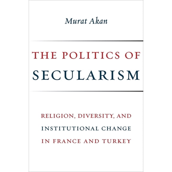 Religion, Culture, and Public Life The Politics of Secularism: Religion, Diversity, and Institutional Change in France and Turkey, Book 41, (Hardcover)