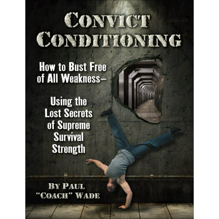 Convict Conditioning : How to Bust Free of All Weakness--Using the Lost Secrets of Supreme Survival (Best Strength And Conditioning Courses)