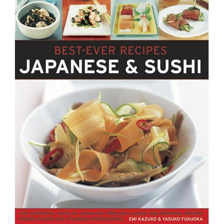 Sushi Recipe Book - Best-Ever Recipes: Japanese & Sushi : The Authentic Taste of Japan: 100 Timeless Classic and Regional Recipes Shown in Over 300 Stunning Photographs