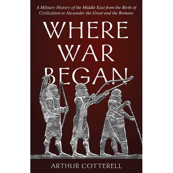 Where War Began: A Military History of the Middle East from the Birth of Civilization to Alexander the Great and the Rom, (Hardcover)