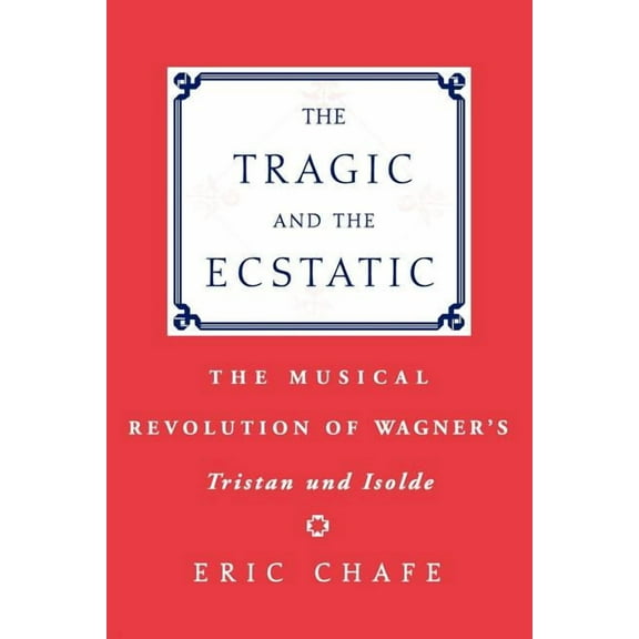 The Tragic and the Ecstatic: The Musical Revolution of Wagner's Tristan and Isolde, (Paperback)