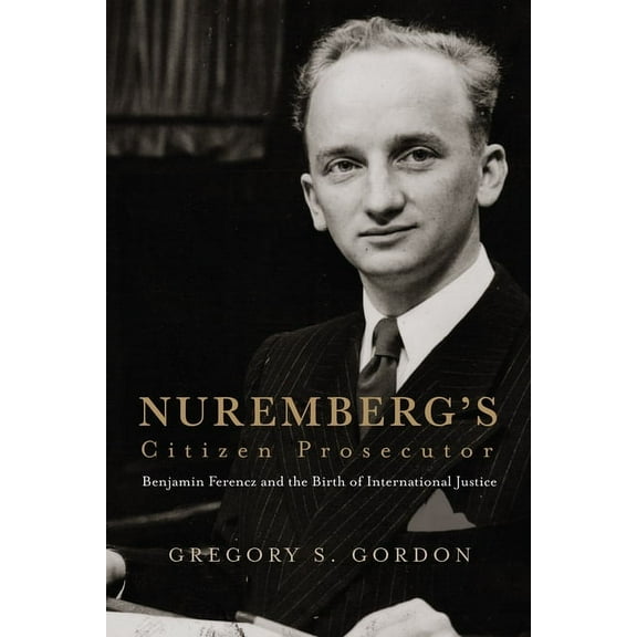 Democratic Ideals in Global Perspective Nuremberg's Citizen Prosecutor: Benjamin Ferencz and the Birth of International Justice, (Hardcover)