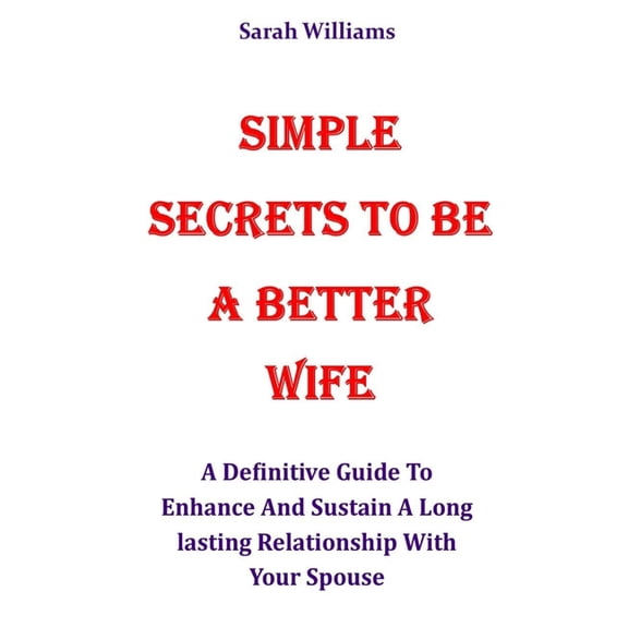 Simple Secrets to Be a Better Wife: A Definitive Guide To Enhance And Sustain A Long lasting Relationship With Your Spouse (Paperback)