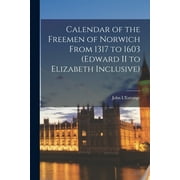 Calendar of the Freemen of Norwich From 1317 to 1603 (Edward II to Elizabeth Inclusive) (Paperback)