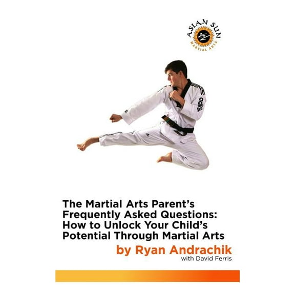 Asian Sun Martial Arts The Martial Arts Parent's Frequently Asked Questions: How to Unlock Your Child's Potential Through Martial Arts, Book 1, (Paperback)
