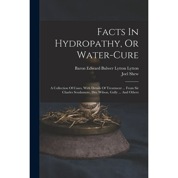 Facts In Hydropathy, Or Water-cure: A Collection Of Cases, With Details Of Treatment ... From Sir Charles Scudamore, Drs, (Paperback)