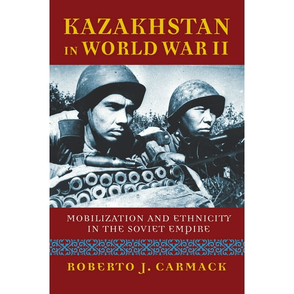 Modern War Studies Kazakhstan in World War II: Mobilization and Ethnicity in the Soviet Empire, (Hardcover)