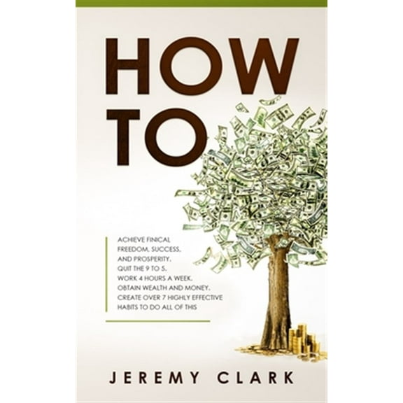 Pre-Owned How To: Achieve Finical Freedom, Success, and Prosperity. Quit the 9 to 5. Work 4 Hours a Week. Obtain Wealth and Money. Create over 7 Highly Effective Habits to Do All of This (Paperback)