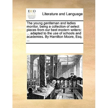 The Young Gentleman and Ladies Monitor, Being a Collection of Select Pieces from Our Best Modern Writers : Adapted to the Use of Schools and Academies. by Hamilton Moore, Esq. (Best Monitor For General Use)
