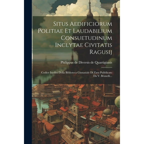 Situs Aedificiorum Politiae Et Laudabilium Consuetudinum Inclytae Civitatis Ragusij: Codice Inedito Della Biblioteca Ginnasiale Di Zara Pubblicato Da V. Brunelli... (Paperback)