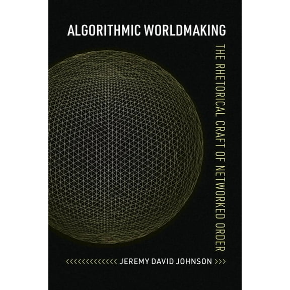 Rhetoric and Digitality Algorithmic Worldmaking: The Rhetorical Craft of Networked Order, (Hardcover)