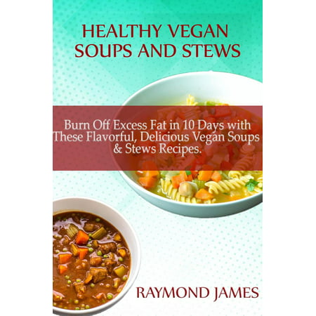 Healthy Vegan Soups & Stews: Burn Off Excess Fat in 10 Days with These Flavorful, Delicious Vegan Soups & Stews Recipes - (Best Way To Burn Off Fat)