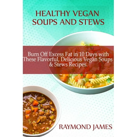 Healthy Vegan Soups & Stews: Burn Off Excess Fat in 10 Days with These Flavorful, Delicious Vegan Soups & Stews Recipes -